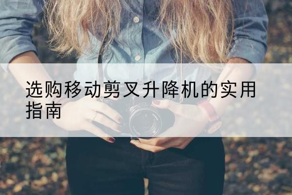 遂溪移动剪叉升降机怎么选-选购移动剪叉升降机的实用指南