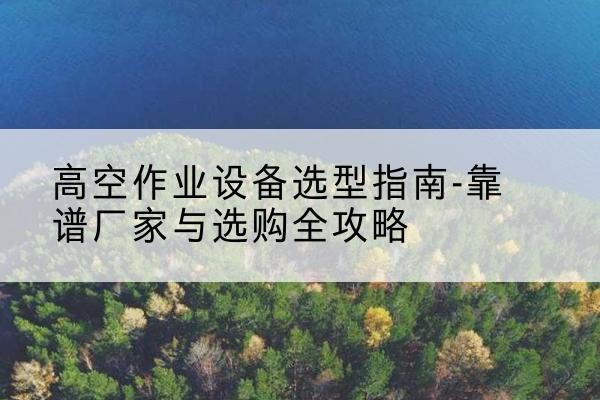 遂溪升降车厂家-高空作业设备选型指南-靠谱厂家与选购全攻略