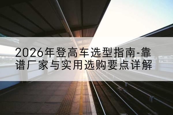 遂溪登高车厂家推荐-2026年登高车选型指南-靠谱厂家与实用选购要点详解