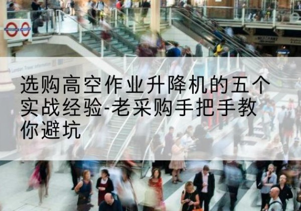 遂溪高空作业升降机厂家-选购高空作业升降机的五个实战经验-老采购手把手教你避坑