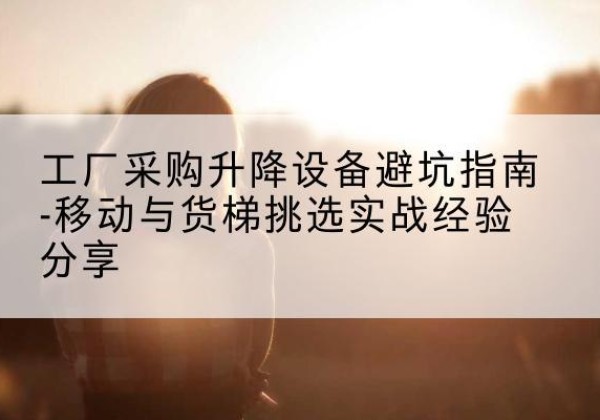 遂溪移动式升降机怎么选-工厂采购升降设备避坑指南-移动与货梯挑选实战经验分享