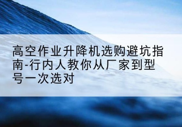 遂溪升降平台厂家-高空作业升降机选购避坑指南-行内人教你从厂家到型号一次选对