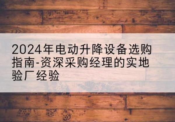 遂溪电动剪叉升降平台厂家-2024年电动升降设备选购指南-资深采购经理的实地验厂经验