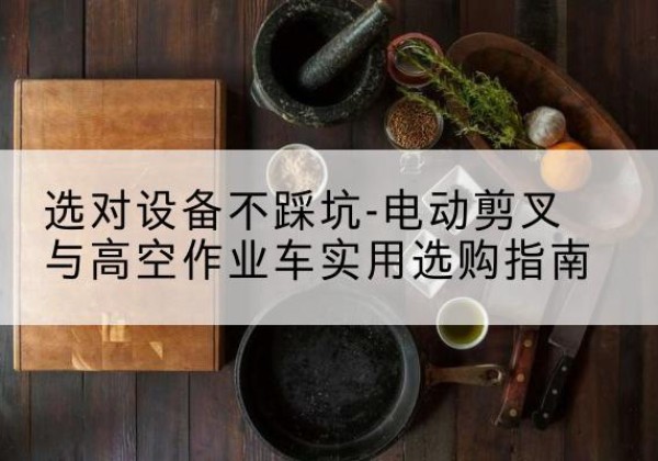 遂溪电动剪叉升降平台怎么选-选对设备不踩坑-电动剪叉与高空作业车实用选购指南