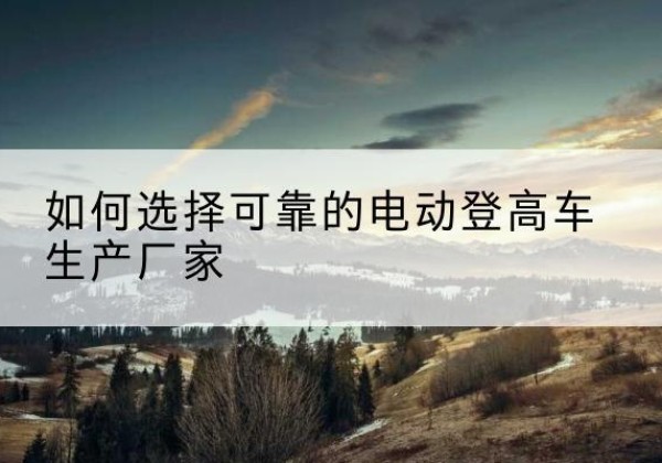 遂溪电动登高车厂家-如何选择可靠的电动登高车生产厂家