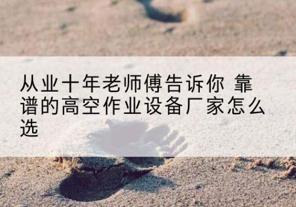 遂溪高空作业升降机厂家推荐-从业十年老师傅告诉你 靠谱的高空作业设备厂家怎么选