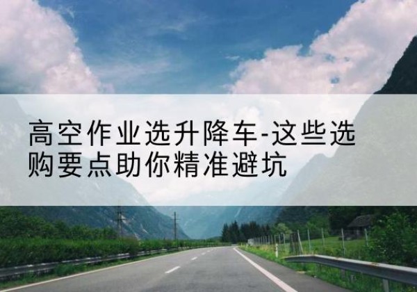 遂溪升降车厂家-高空作业选升降车-这些选购要点助你*避坑