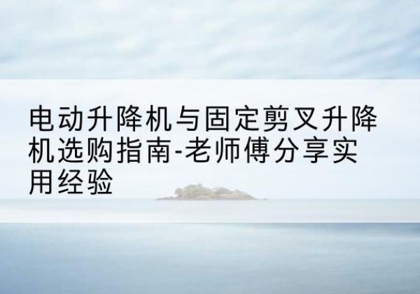 遂溪电动升降机怎么选-电动升降机与固定剪叉升降机选购指南-老师傅分享实用经验