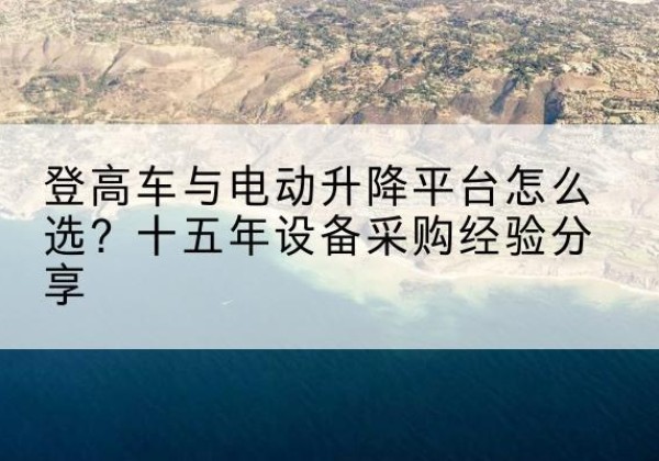 遂溪登高车厂家厂家-登高车与电动升降平台怎么选？十五年设备采购经验分享