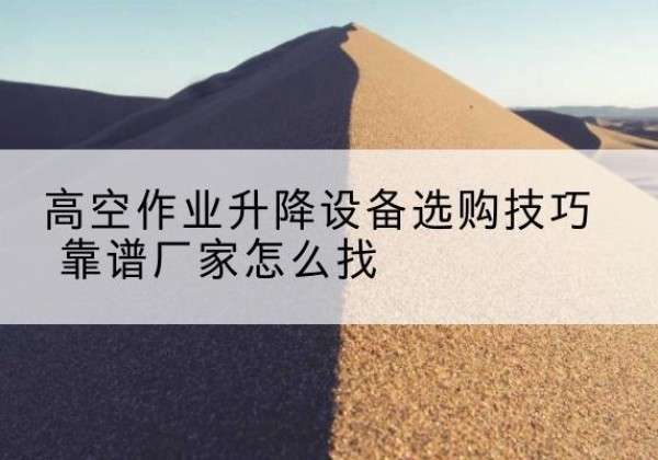 遂溪电动升降平台厂家推荐-高空作业升降设备选购技巧 靠谱厂家怎么找