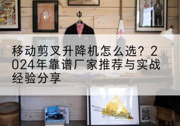 遂溪升降平台厂家推荐-移动剪叉升降机怎么选？2024年靠谱厂家推荐与实战经验分享