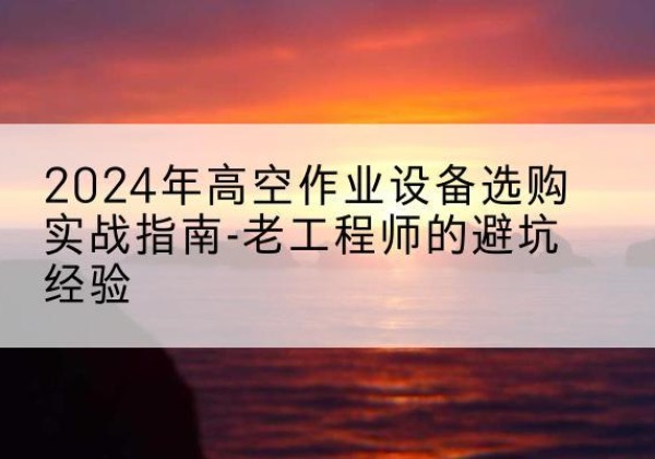 遂溪高空作业升降机厂家推荐-2024年高空作业设备选购实战指南-老工程师的避坑经验