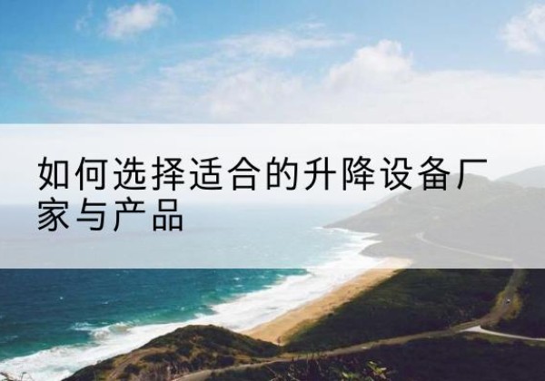 遂溪电动升降平台厂家-如何选择适合的升降设备厂家与产品