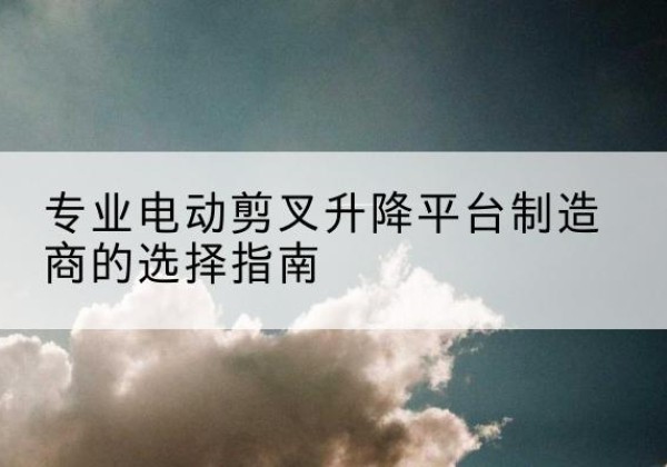 遂溪电动剪叉升降平台厂家-专业电动剪叉升降平台制造商的选择指南