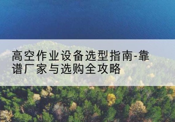 遂溪升降车厂家-高空作业设备选型指南-靠谱厂家与选购全攻略