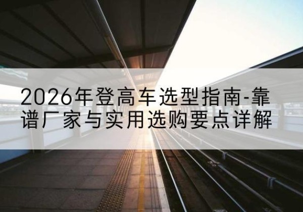 遂溪登高车厂家推荐-2026年登高车选型指南-靠谱厂家与实用选购要点详解