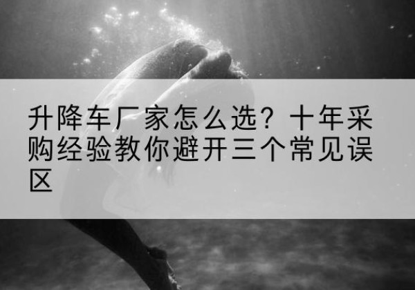 遂溪升降车厂家-怎么选？十年采购经验教你避开三个常见误区