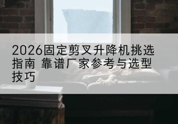 遂溪固定剪叉升降机厂家推荐-2026固定剪叉升降机挑选指南 靠谱厂家参考与选型技巧
