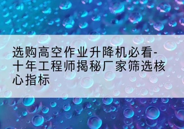 遂溪高空作业升降机厂家推荐-选购高空作业升降机必看-十年工程师揭秘厂家筛选核心指标